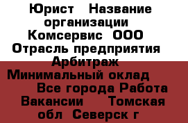 Юрист › Название организации ­ Комсервис, ООО › Отрасль предприятия ­ Арбитраж › Минимальный оклад ­ 25 000 - Все города Работа » Вакансии   . Томская обл.,Северск г.